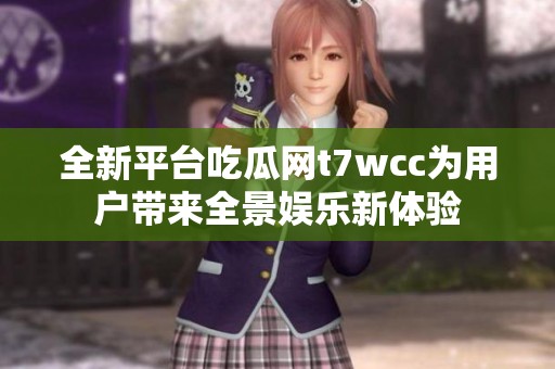 全新平台吃瓜网t7wcc为用户带来全景娱乐新体验
