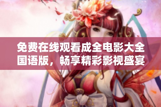 免费在线观看成全电影大全国语版，畅享精彩影视盛宴