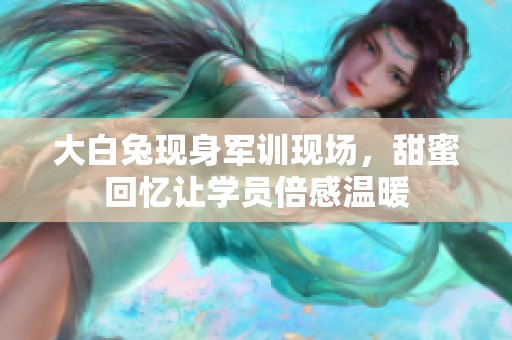 大白兔现身军训现场，甜蜜回忆让学员倍感温暖