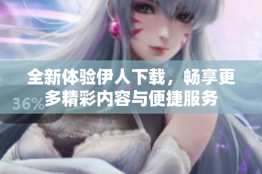全新体验伊人下载，畅享更多精彩内容与便捷服务