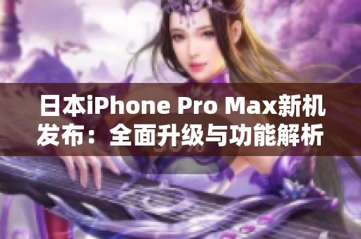 日本iPhone Pro Max新机发布：全面升级与功能解析