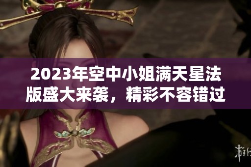2023年空中小姐满天星法版盛大来袭，精彩不容错过