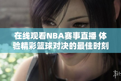 在线观看NBA赛事直播 体验精彩篮球对决的最佳时刻