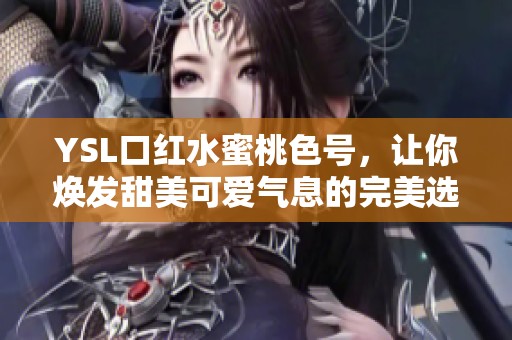 YSL口红水蜜桃色号，让你焕发甜美可爱气息的完美选择