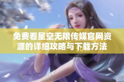 免费看星空无限传媒官网资源的详细攻略与下载方法