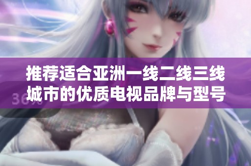 推荐适合亚洲一线二线三线城市的优质电视品牌与型号