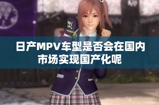 日产MPV车型是否会在国内市场实现国产化呢