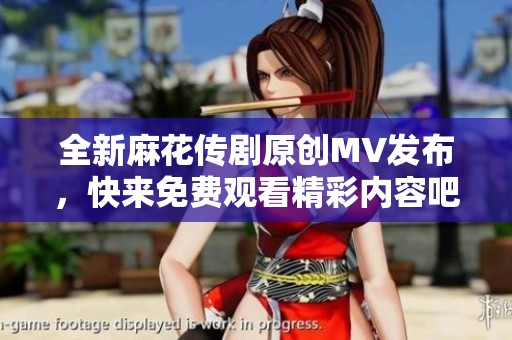 全新麻花传剧原创MV发布，快来免费观看精彩内容吧！