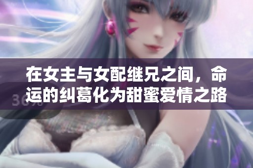 在女主与女配继兄之间，命运的纠葛化为甜蜜爱情之路