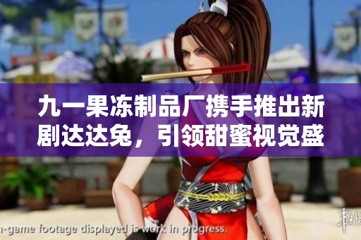 九一果冻制品厂携手推出新剧达达兔，引领甜蜜视觉盛宴