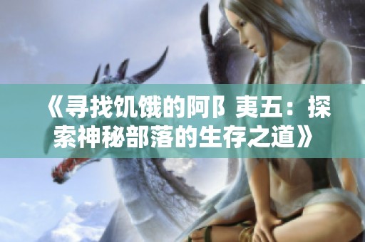 《寻找饥饿的阿阝夷五：探索神秘部落的生存之道》