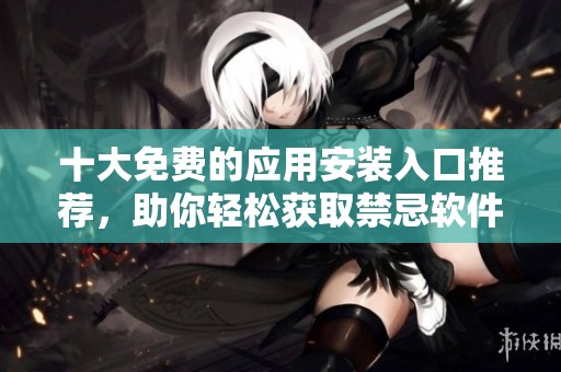 十大免费的应用安装入口推荐，助你轻松获取禁忌软件