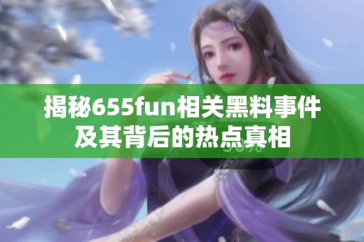揭秘655fun相关黑料事件及其背后的热点真相