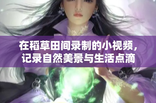 在稻草田间录制的小视频，记录自然美景与生活点滴