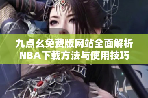 九点幺免费版网站全面解析NBA下载方法与使用技巧