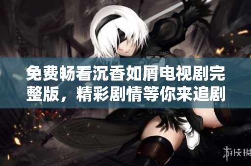免费畅看沉香如屑电视剧完整版，精彩剧情等你来追剧