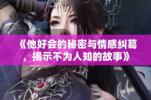 《他好会的秘密与情感纠葛，揭示不为人知的故事》