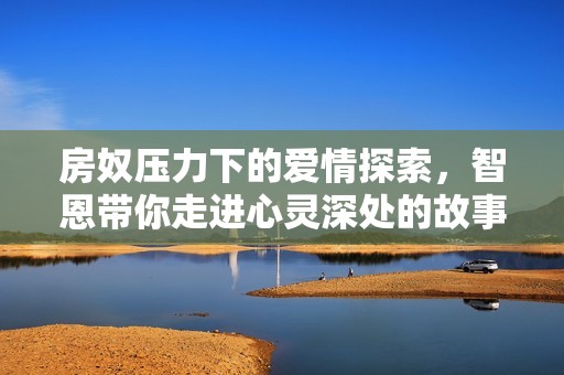 房奴压力下的爱情探索，智恩带你走进心灵深处的故事