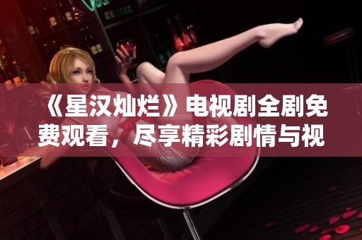 《星汉灿烂》电视剧全剧免费观看，尽享精彩剧情与视听盛宴
