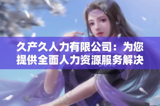 久产久人力有限公司：为您提供全面人力资源服务解决方案