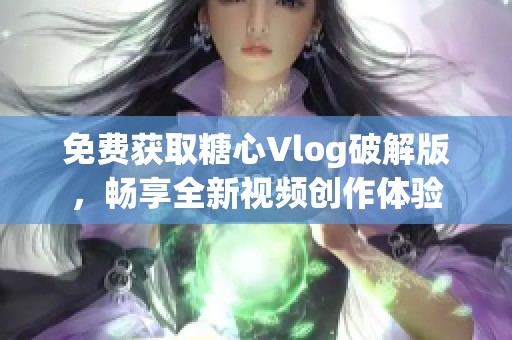 免费获取糖心Vlog破解版，畅享全新视频创作体验