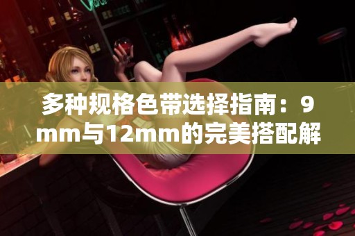 多种规格色带选择指南：9mm与12mm的完美搭配解析