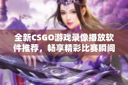 全新CSGO游戏录像播放软件推荐，畅享精彩比赛瞬间