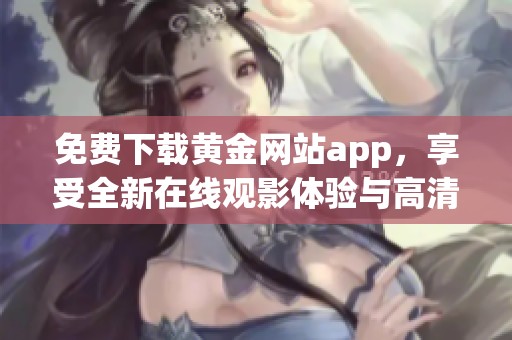 免费下载黄金网站app，享受全新在线观影体验与高清资源