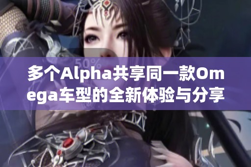 多个Alpha共享同一款Omega车型的全新体验与分享