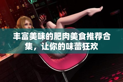 丰富美味的肥肉美食推荐合集，让你的味蕾狂欢