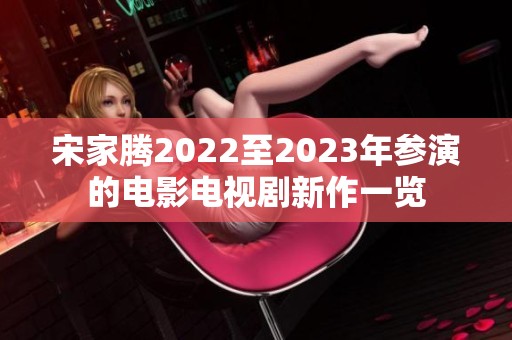 宋家腾2022至2023年参演的电影电视剧新作一览