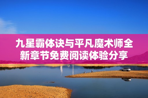 九星霸体诀与平凡魔术师全新章节免费阅读体验分享