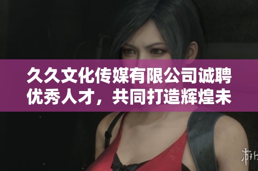 久久文化传媒有限公司诚聘优秀人才，共同打造辉煌未来