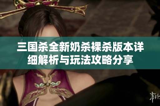 三国杀全新奶杀裸杀版本详细解析与玩法攻略分享