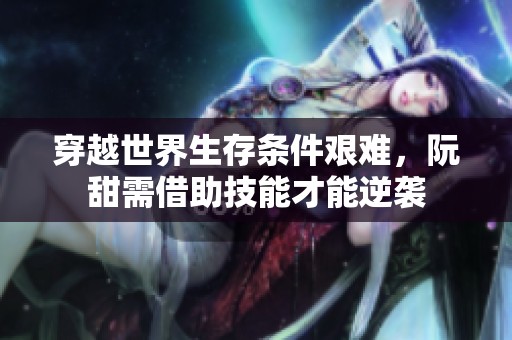 穿越世界生存条件艰难，阮甜需借助技能才能逆袭