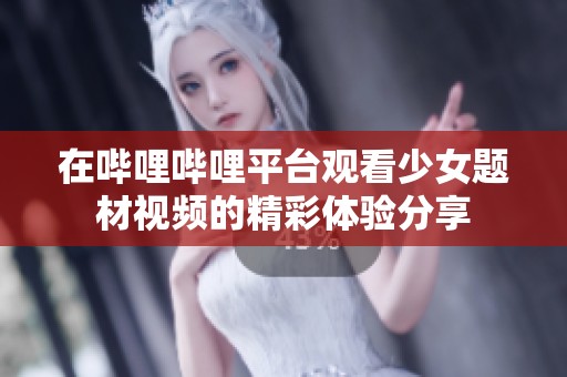 在哔哩哔哩平台观看少女题材视频的精彩体验分享