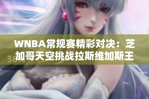 WNBA常规赛精彩对决：芝加哥天空挑战拉斯维加斯王牌