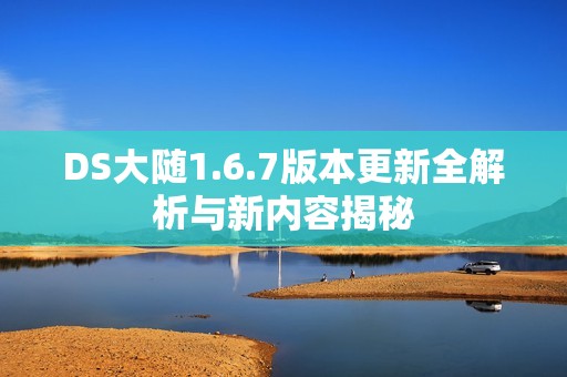 DS大随1.6.7版本更新全解析与新内容揭秘
