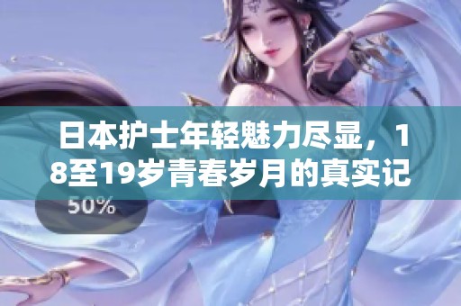 日本护士年轻魅力尽显，18至19岁青春岁月的真实记录