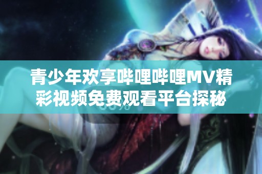 青少年欢享哔哩哔哩MV精彩视频免费观看平台探秘