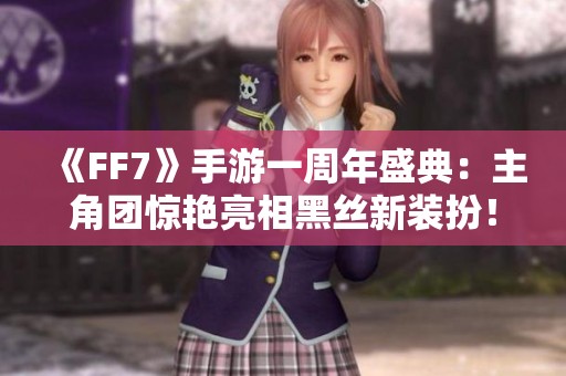 《FF7》手游一周年盛典：主角团惊艳亮相黑丝新装扮！