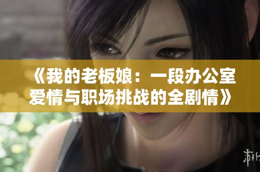 《我的老板娘：一段办公室爱情与职场挑战的全剧情》