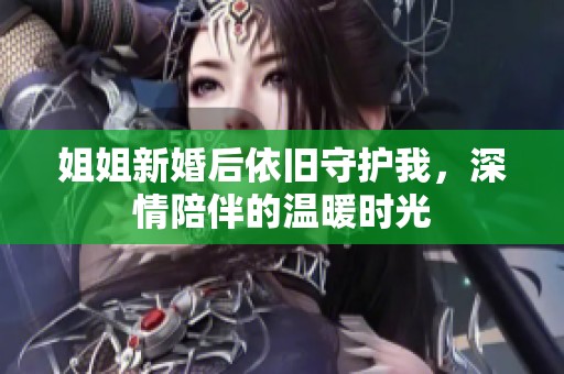 姐姐新婚后依旧守护我，深情陪伴的温暖时光