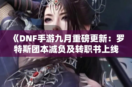 《DNF手游九月重磅更新：罗特斯团本减负及转职书上线》