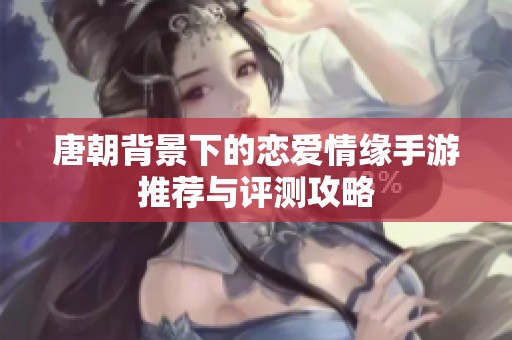 唐朝背景下的恋爱情缘手游推荐与评测攻略