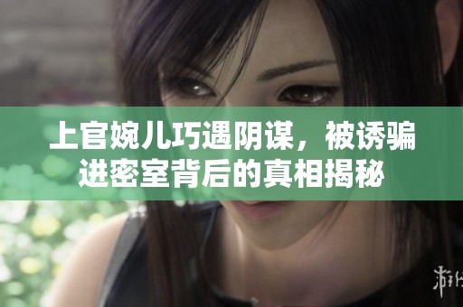 上官婉儿巧遇阴谋，被诱骗进密室背后的真相揭秘