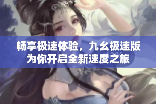 畅享极速体验，九幺极速版为你开启全新速度之旅