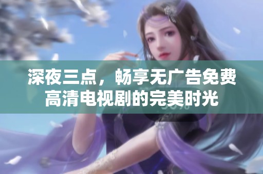 深夜三点，畅享无广告免费高清电视剧的完美时光