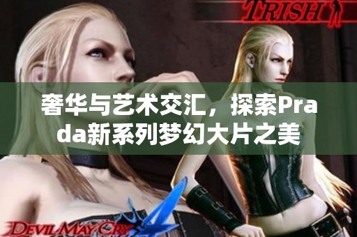 奢华与艺术交汇，探索Prada新系列梦幻大片之美