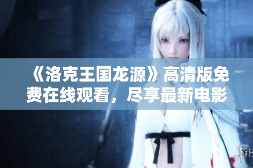 《洛克王国龙源》高清版免费在线观看，尽享最新电影流畅观影体验